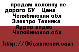 продам колонку не дорого БУ › Цена ­ 350 - Челябинская обл. Электро-Техника » Аудио-видео   . Челябинская обл.